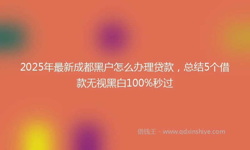 2025年最新成都黑户怎么办理贷款，总结5个借款无视黑白100%秒过