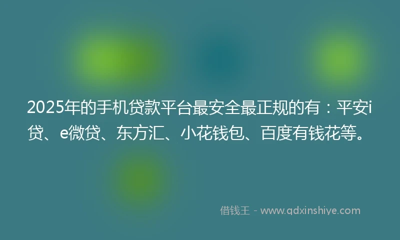 2025年的手机贷款平台最安全最正规的有：平安i贷、e微贷、东方汇、小花钱包、百度有钱花等。