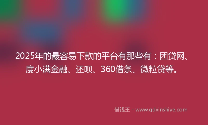 2025年的最容易下款的平台有那些有：团贷网、度小满金融、还呗、360借条、微粒贷等。