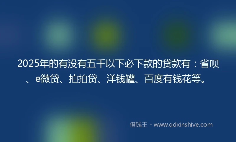 2025年的有没有五千以下必下款的贷款有：省呗、e微贷、拍拍贷、洋钱罐、百度有钱花等。