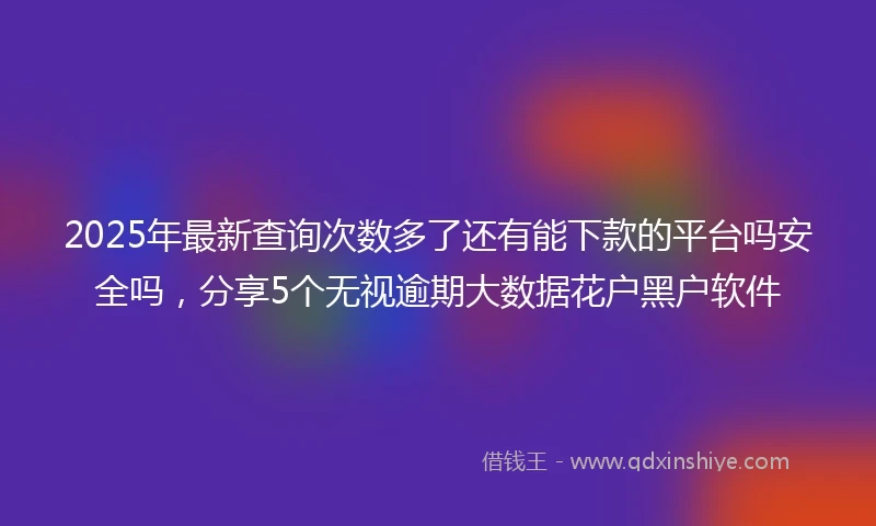 2025年最新查询次数多了还有能下款的平台吗安全吗，分享5个无视逾期大数据花户黑户软件