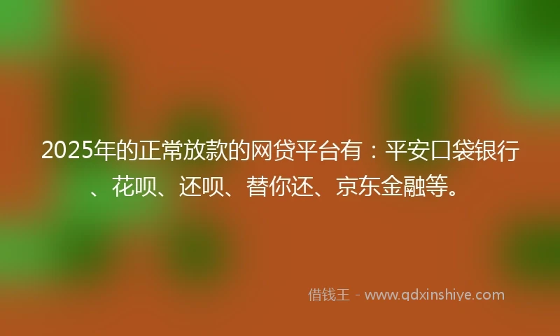 2025年的正常放款的网贷平台有：平安口袋银行、花呗、还呗、替你还、京东金融等。