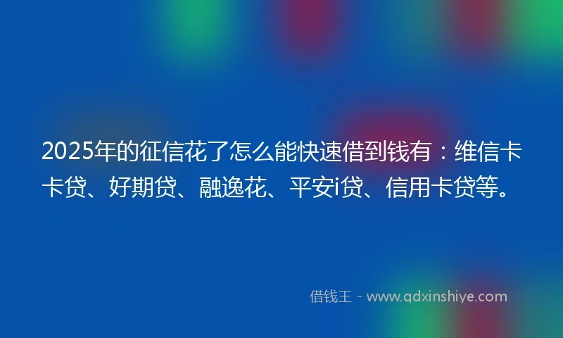 2025年的征信花了怎么能快速借到钱有：维信卡卡贷、好期贷、融逸花、平安i贷、信用卡贷等。