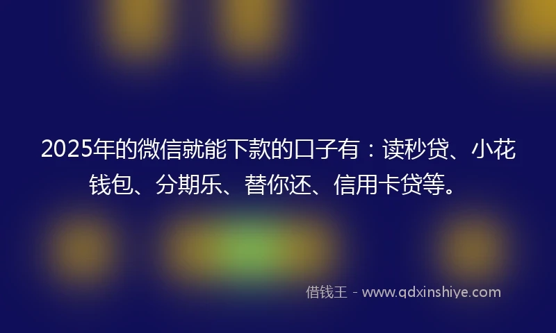 2025年的微信就能下款的口子有：读秒贷、小花钱包、分期乐、替你还、信用卡贷等。