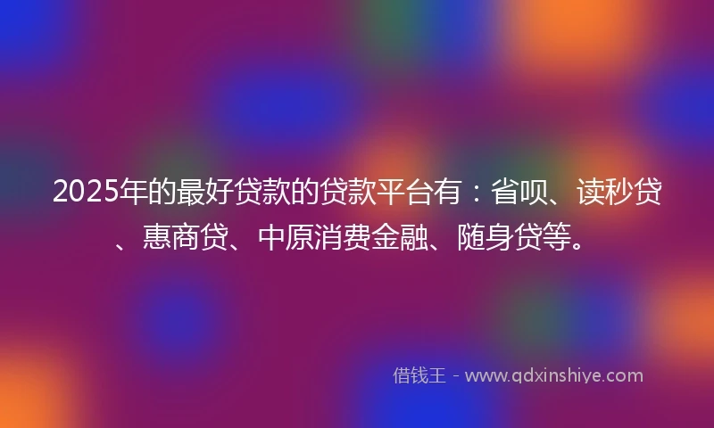 2025年的最好贷款的贷款平台有：省呗、读秒贷、惠商贷、中原消费金融、随身贷等。