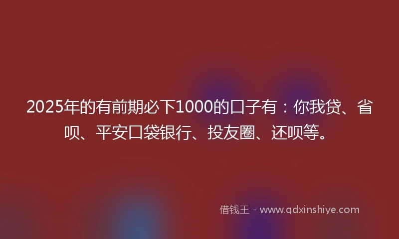 2025年的有前期必下1000的口子有:你我贷、省呗、平安口袋银行、投友圈、还呗等。