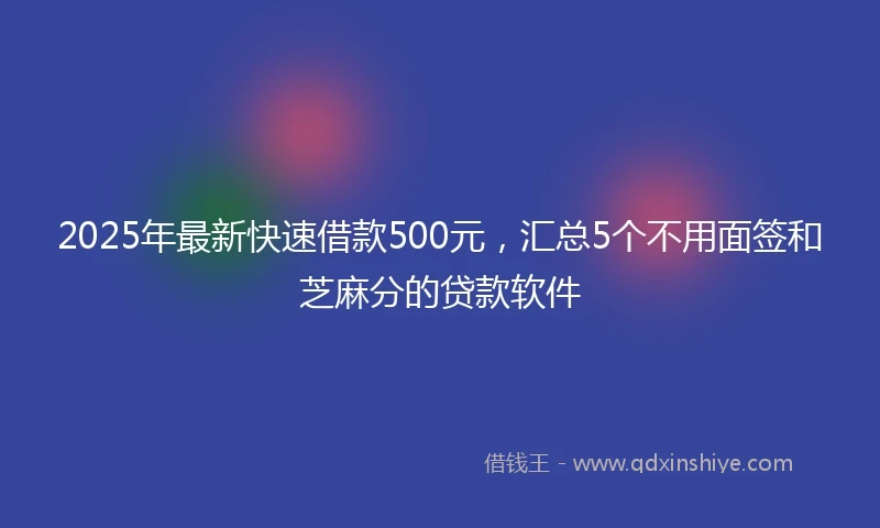 2025年最新快速借款500元，汇总5个不用面签和芝麻分的贷款软件