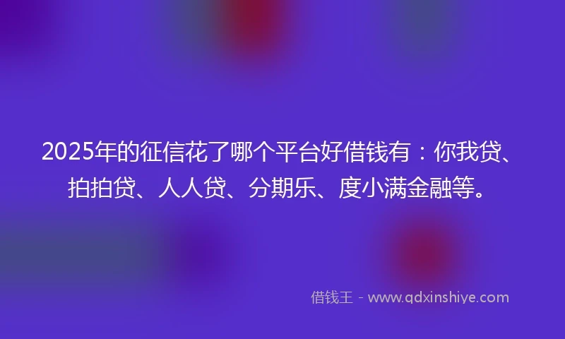 2025年的征信花了哪个平台好借钱有：你我贷、拍拍贷、人人贷、分期乐、度小满金融等。