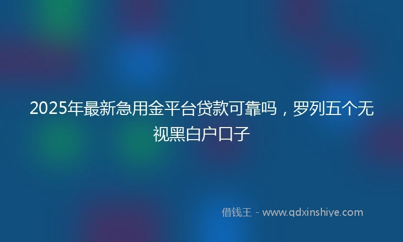 2025年最新急用金平台贷款可靠吗，罗列五个无视黑白户口子