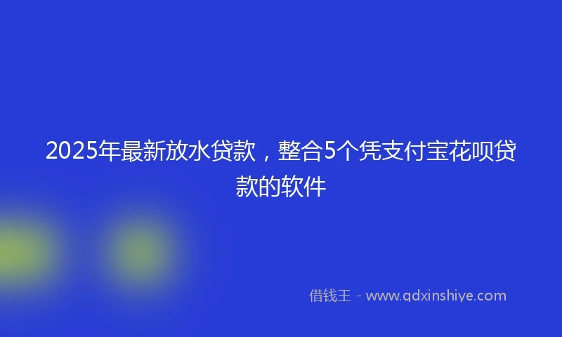 2025年最新放水贷款，整合5个凭支付宝花呗贷款的软件