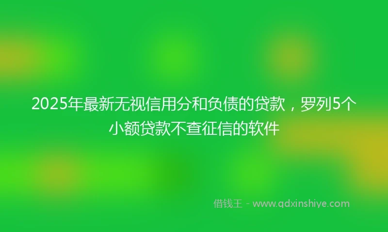 2025年最新无视信用分和负债的贷款，罗列5个小额贷款不查征信的软件