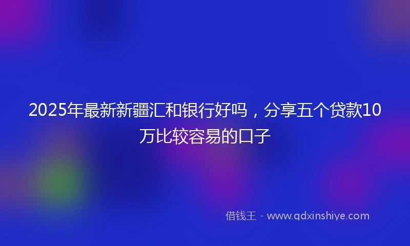 2025年最新新疆汇和银行好吗，分享五个贷款10万比较容易的口子