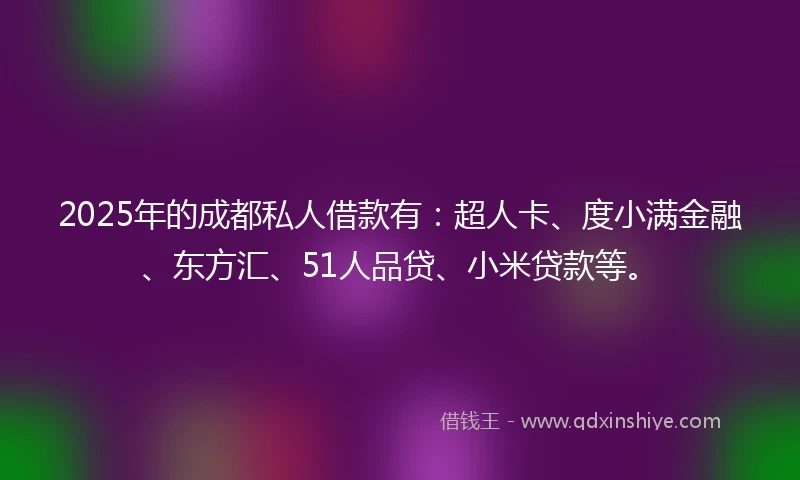 2025年的成都私人借款有：超人卡、度小满金融、东方汇、51人品贷、小米贷款等。
