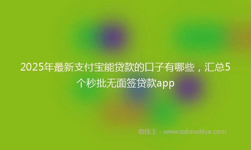 2025年最新支付宝能贷款的口子有哪些，汇总5个秒批无面签贷款app
