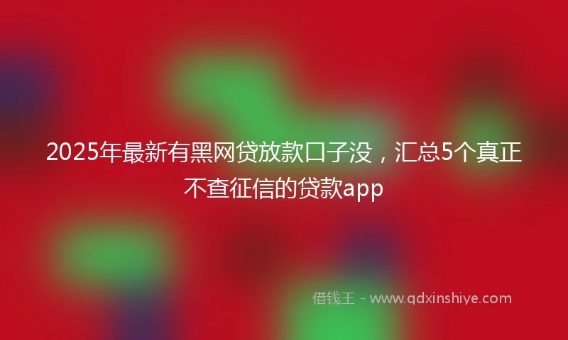 2025年最新有黑网贷放款口子没，汇总5个真正不查征信的贷款app
