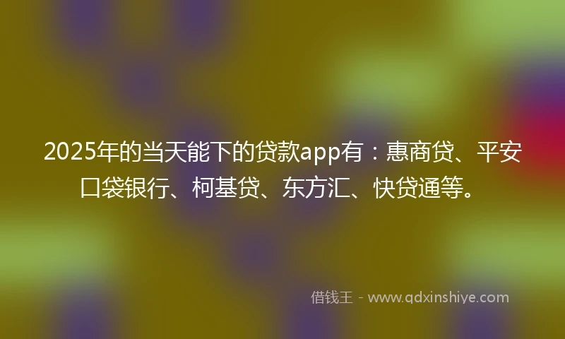 2025年的当天能下的贷款app有：惠商贷、平安口袋银行、柯基贷、东方汇、快贷通等。