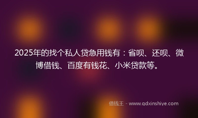 2025年的找个私人贷急用钱有：省呗、还呗、微博借钱、百度有钱花、小米贷款等。