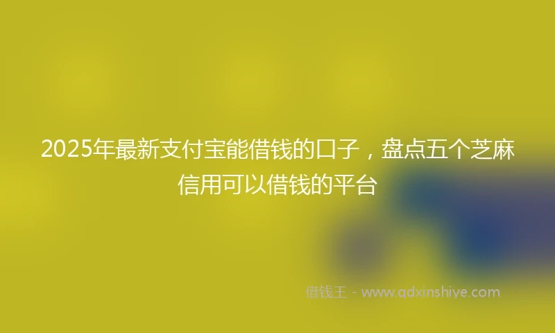 2025年最新支付宝能借钱的口子，盘点五个芝麻信用可以借钱的平台