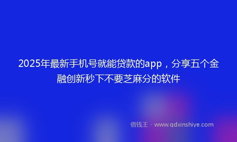 2025年最新手机号就能贷款的app，分享五个金融创新秒下不要芝麻分的软件