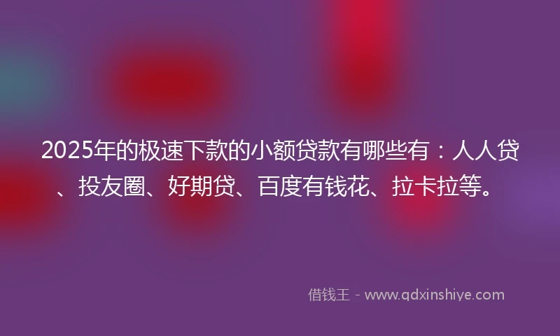 2025年的极速下款的小额贷款有哪些有：人人贷、投友圈、好期贷、百度有钱花、拉卡拉等。