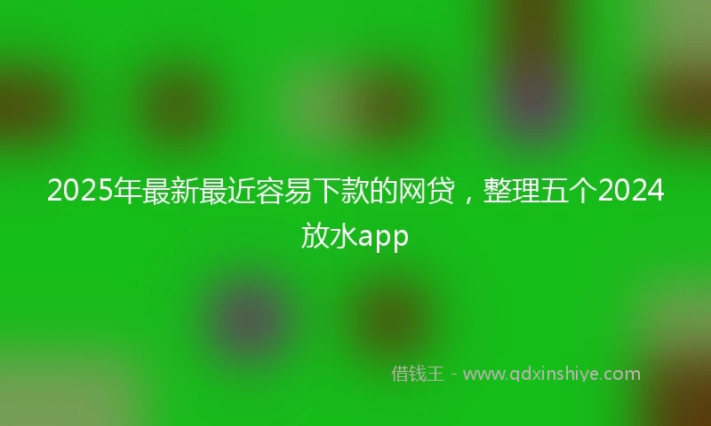 2025年最新最近容易下款的网贷，整理五个2024放水app