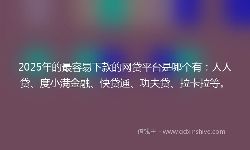 2025年的最容易下款的网贷平台是哪个有：人人贷、度小满金融、快贷通、功夫贷、拉卡拉等。