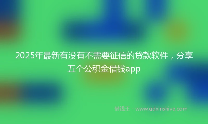 2025年最新有没有不需要征信的贷款软件，分享五个公积金借钱app