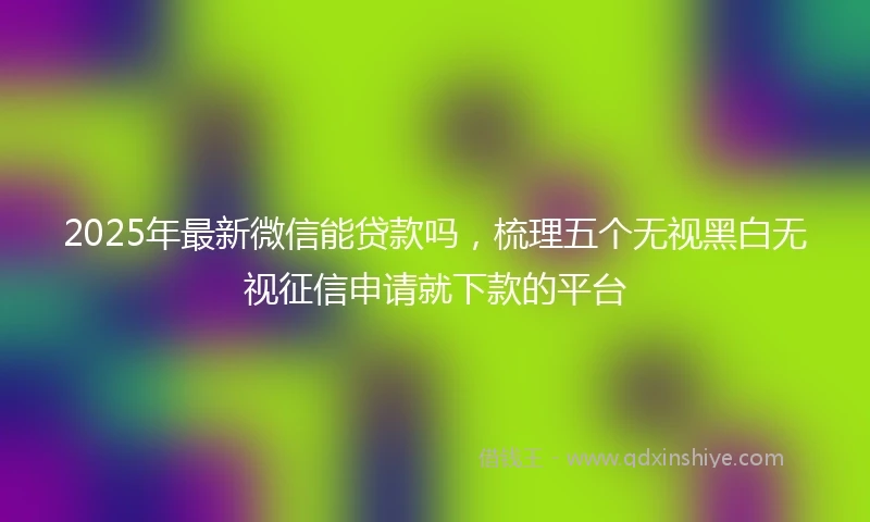 2025年最新微信能贷款吗，梳理五个无视黑白无视征信申请就下款的平台