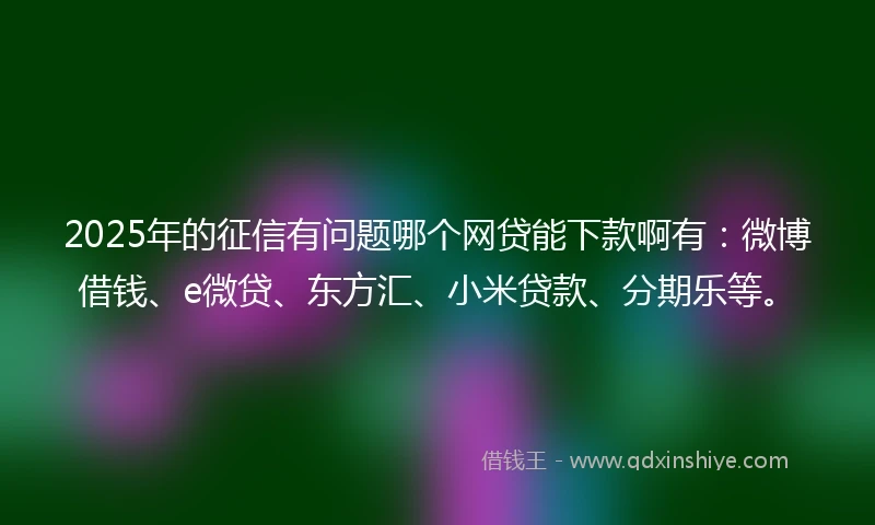 2025年的征信有问题哪个网贷能下款啊有：微博借钱、e微贷、东方汇、小米贷款、分期乐等。