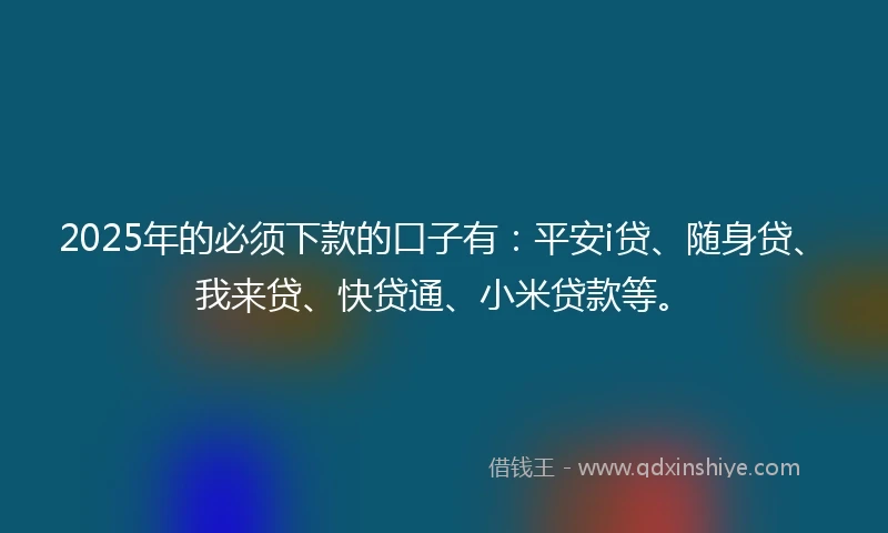 2025年的必须下款的口子有：平安i贷、随身贷、我来贷、快贷通、小米贷款等。