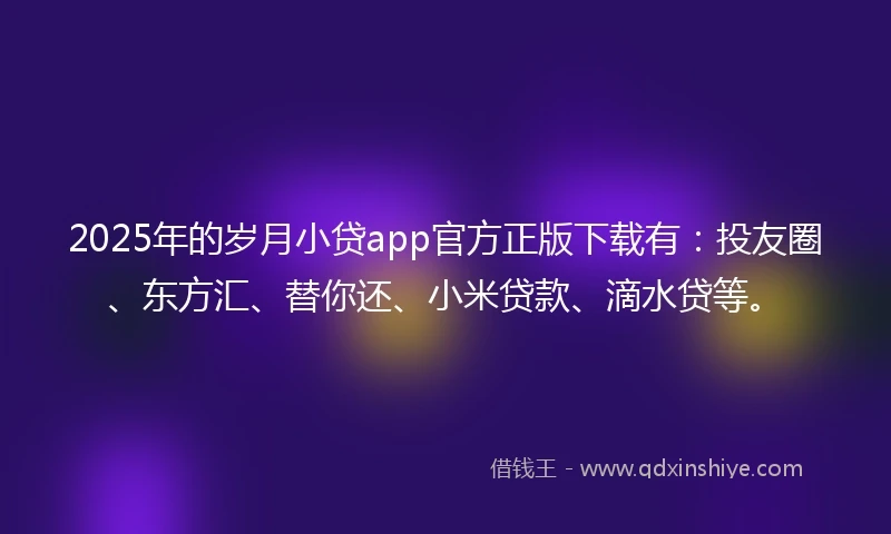 2025年的岁月小贷app官方正版下载有：投友圈、东方汇、替你还、小米贷款、滴水贷等。