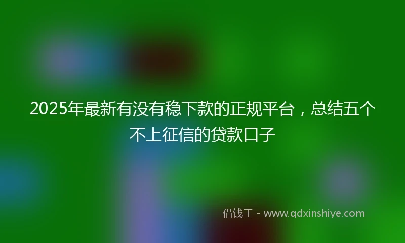 2025年最新有没有稳下款的正规平台，总结五个不上征信的贷款口子