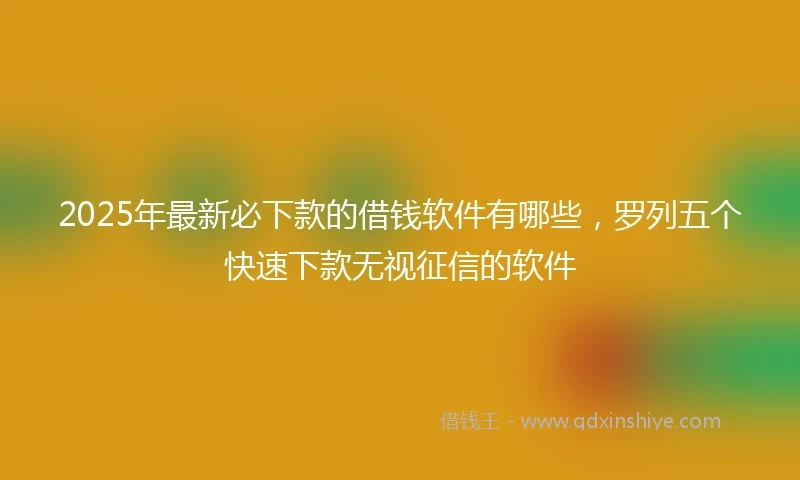 2025年最新必下款的借钱软件有哪些，罗列五个快速下款无视征信的软件