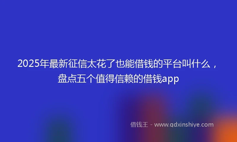 2025年最新征信太花了也能借钱的平台叫什么，盘点五个值得信赖的借钱app