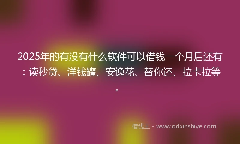 2025年的有没有什么软件可以借钱一个月后还有：读秒贷、洋钱罐、安逸花、替你还、拉卡拉等。
