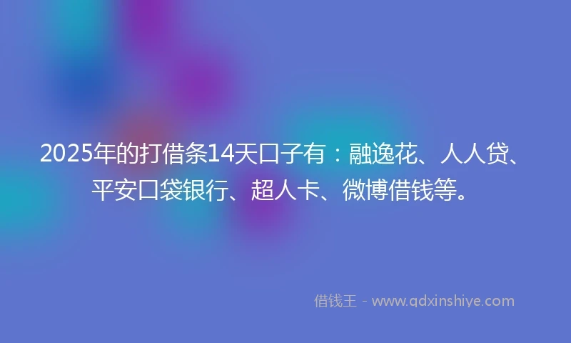 2025年的打借条14天口子有：融逸花、人人贷、平安口袋银行、超人卡、微博借钱等。