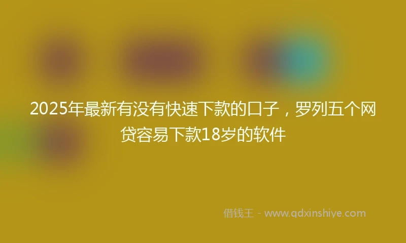 2025年最新有没有快速下款的口子，罗列五个网贷容易下款18岁的软件