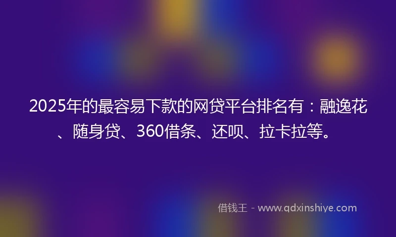 2025年的最容易下款的网贷平台排名有：融逸花、随身贷、360借条、还呗、拉卡拉等。