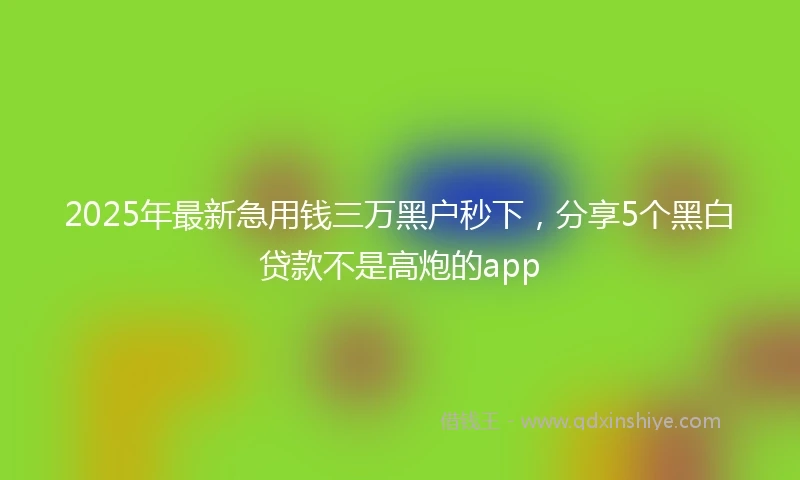 2025年最新急用钱三万黑户秒下，分享5个黑白贷款不是高炮的app