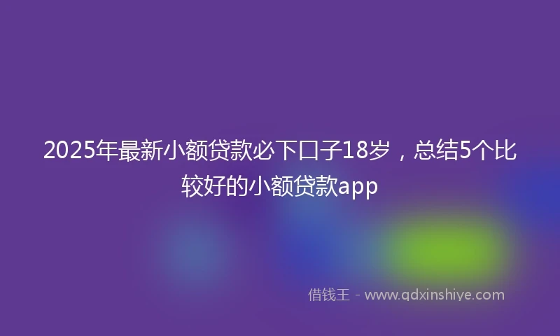2025年最新小额贷款必下口子18岁，总结5个比较好的小额贷款app