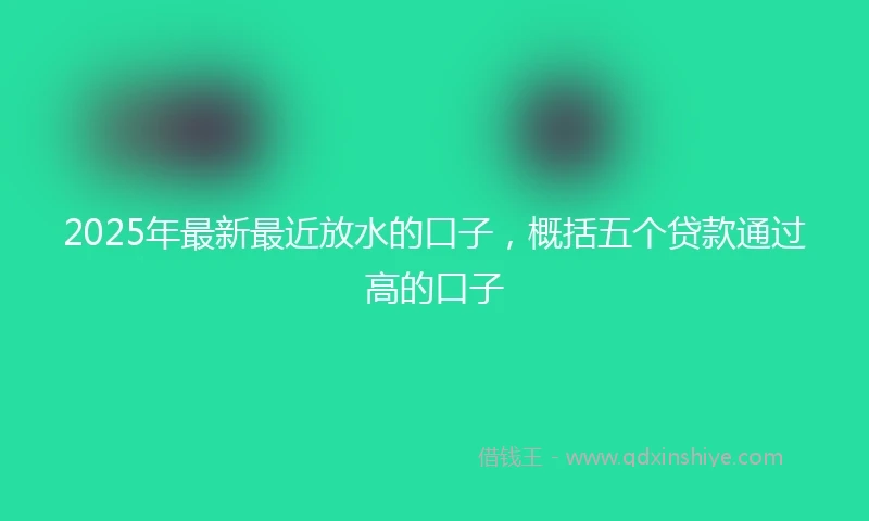 2025年最新最近放水的口子，概括五个贷款通过高的口子