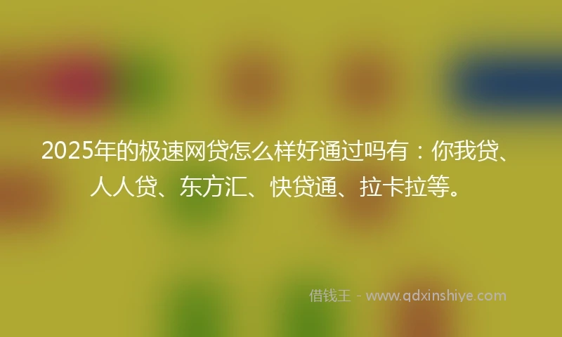 2025年的极速网贷怎么样好通过吗有：你我贷、人人贷、东方汇、快贷通、拉卡拉等。