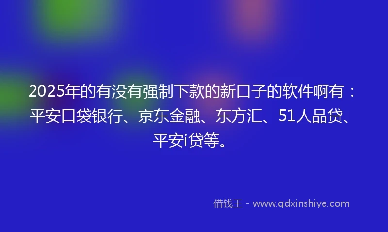 2025年的有没有强制下款的新口子的软件啊有：平安口袋银行、京东金融、东方汇、51人品贷、平安i贷等。