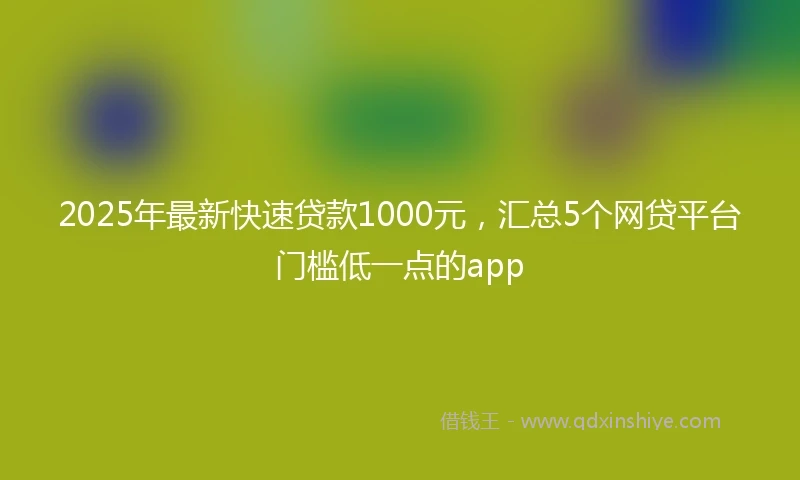 2025年最新快速贷款1000元，汇总5个网贷平台门槛低一点的app