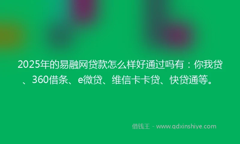 2025年的易融网贷款怎么样好通过吗有：你我贷、360借条、e微贷、维信卡卡贷、快贷通等。