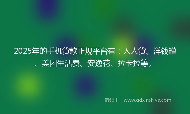 2025年的手机贷款正规平台有：人人贷、洋钱罐、美团生活费、安逸花、拉卡拉等。