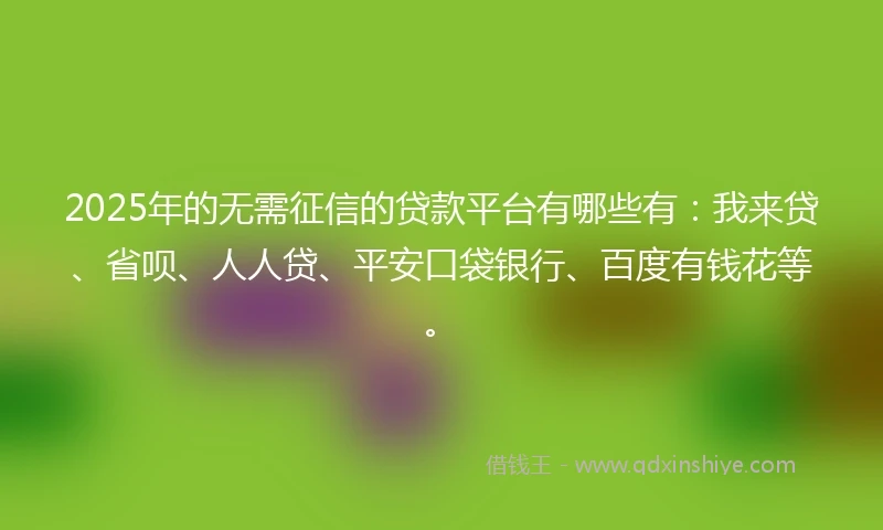 2025年的无需征信的贷款平台有哪些有：我来贷、省呗、人人贷、平安口袋银行、百度有钱花等。
