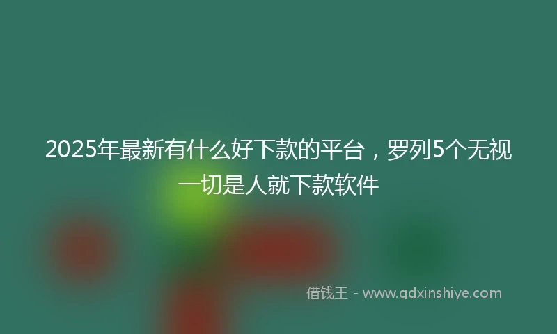 2025年最新有什么好下款的平台，罗列5个无视一切是人就下款软件