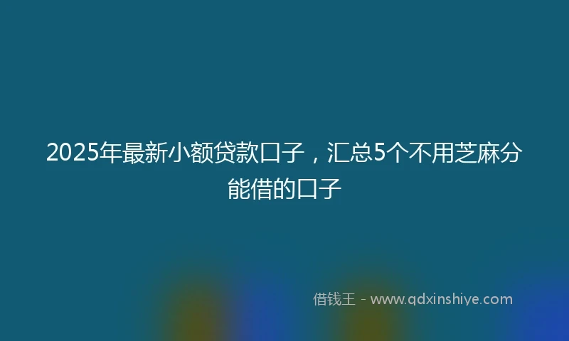 2025年最新小额贷款口子，汇总5个不用芝麻分能借的口子