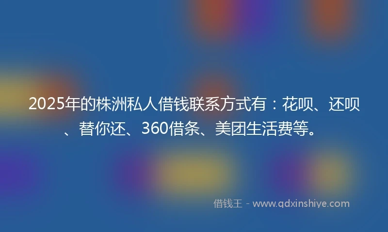 2025年的株洲私人借钱联系方式有：花呗、还呗、替你还、360借条、美团生活费等。